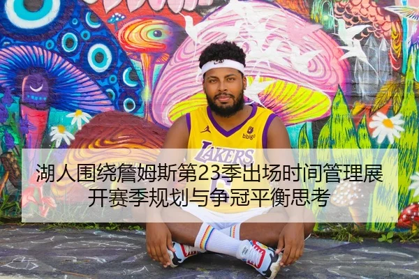 湖人围绕詹姆斯第23季出场时间管理展开赛季规划与争冠平衡思考