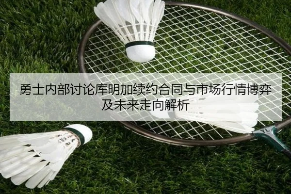 勇士内部讨论库明加续约合同与市场行情博弈及未来走向解析