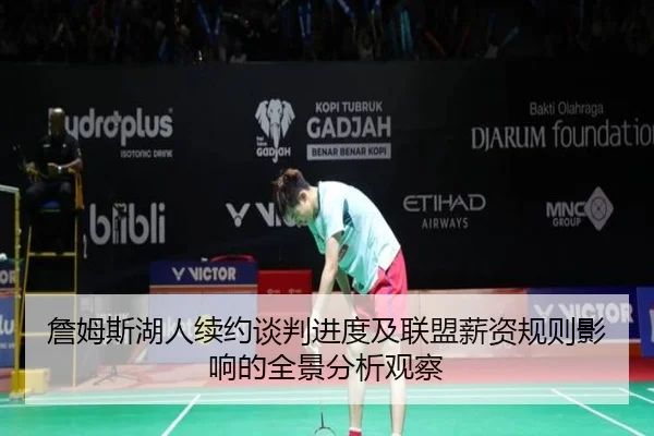 詹姆斯湖人续约谈判进度及联盟薪资规则影响的全景分析观察