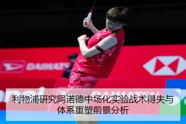 利物浦研究阿诺德中场化实验战术得失与体系重塑前景分析