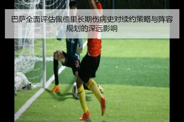巴萨全面评估佩德里长期伤病史对续约策略与阵容规划的深远影响