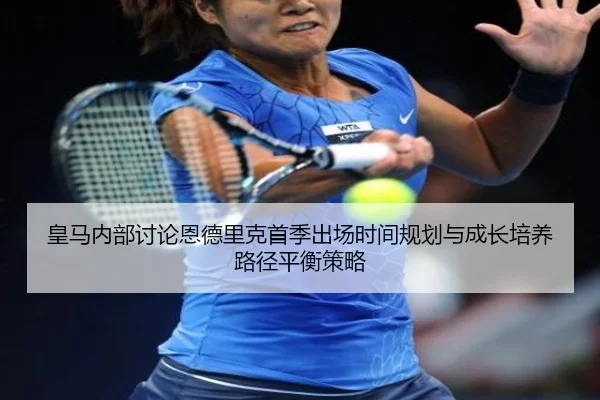 皇马内部讨论恩德里克首季出场时间规划与成长培养路径平衡策略