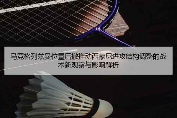 马竞格列兹曼位置后撤推动西蒙尼进攻结构调整的战术新观察与影响解析
