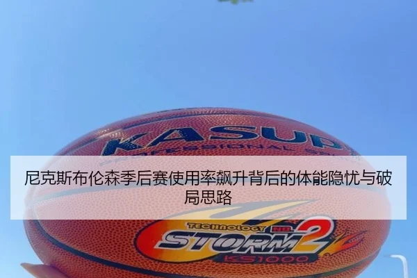 尼克斯布伦森季后赛使用率飙升背后的体能隐忧与破局思路