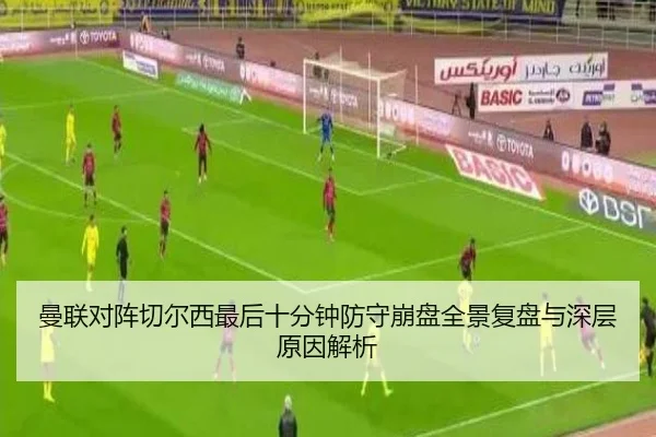 曼联对阵切尔西最后十分钟防守崩盘全景复盘与深层原因解析