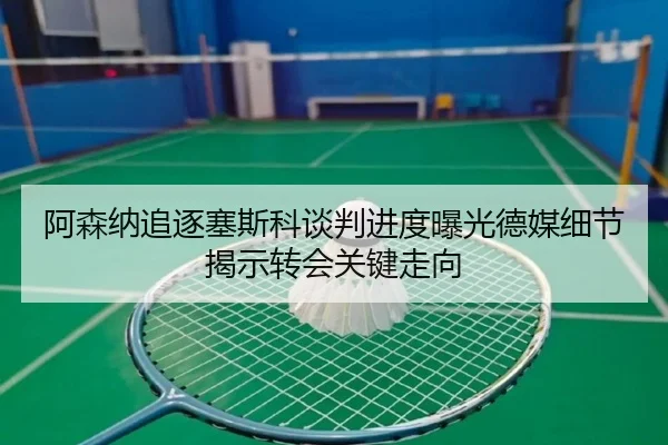 阿森纳追逐塞斯科谈判进度曝光德媒细节揭示转会关键走向