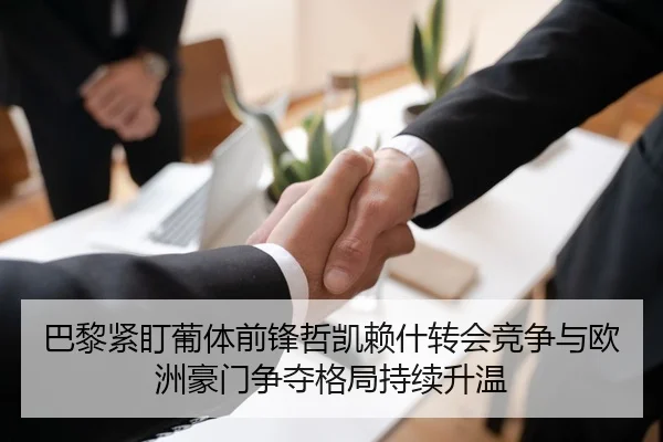 巴黎紧盯葡体前锋哲凯赖什转会竞争与欧洲豪门争夺格局持续升温