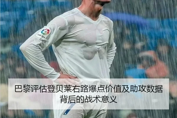 巴黎评估登贝莱右路爆点价值及助攻数据背后的战术意义