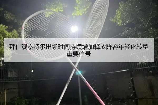 拜仁观察特尔出场时间持续增加释放阵容年轻化转型重要信号