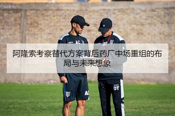 阿隆索考察替代方案背后药厂中场重组的布局与未来想象