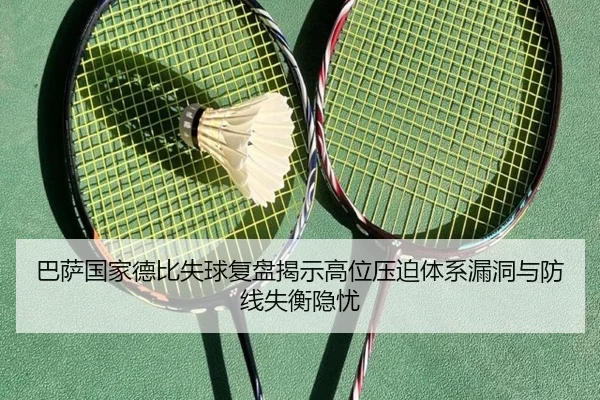 巴萨国家德比失球复盘揭示高位压迫体系漏洞与防线失衡隐忧