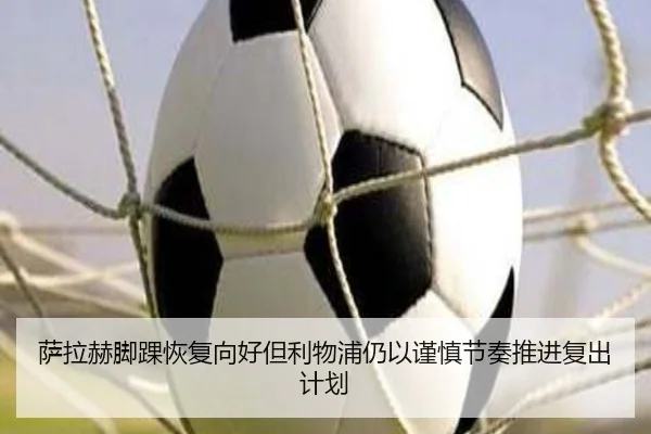 萨拉赫脚踝恢复向好但利物浦仍以谨慎节奏推进复出计划