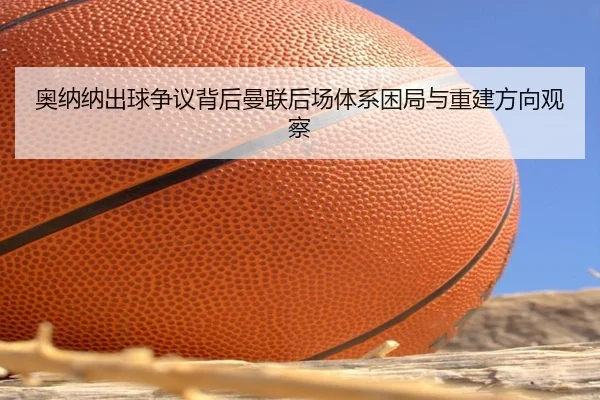 奥纳纳出球争议背后曼联后场体系困局与重建方向观察